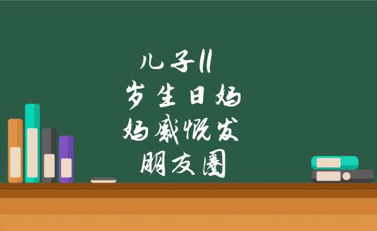 兒子11歲生日媽媽感慨發朋友圈