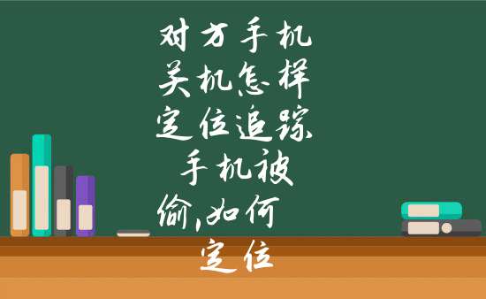 對方手機關機怎樣定位追蹤 手機被偷,如何定位