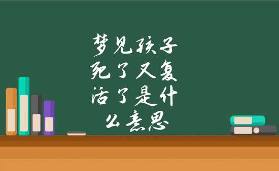 梦见自己小孩死了又活了是什么意思，梦见自己小孩死了