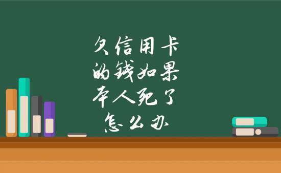 欠信用卡的錢如果本人死了怎麼辦根據《繼承法》第三十三條規定,繼承